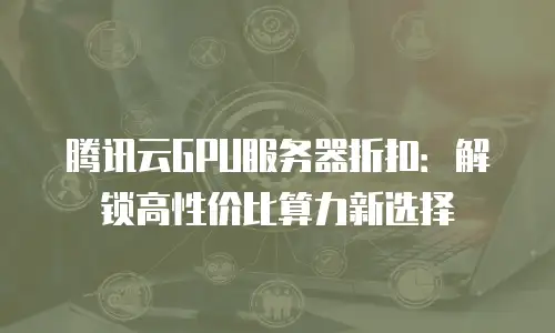 腾讯云GPU服务器折扣：解锁高性价比算力新选择