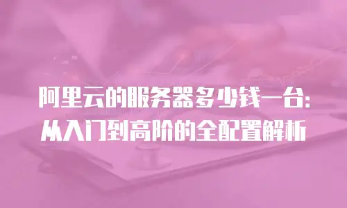 阿里云的服务器多少钱一台：从入门到高阶的全配置解析