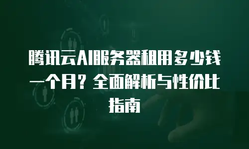腾讯云AI服务器租用多少钱一个月？全面解析与性价比指南