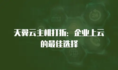 天翼云主机打折：企业上云的最佳选择