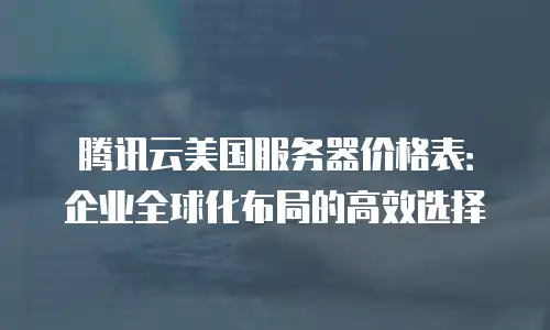腾讯云美国服务器价格表：企业全球化布局的高效选择