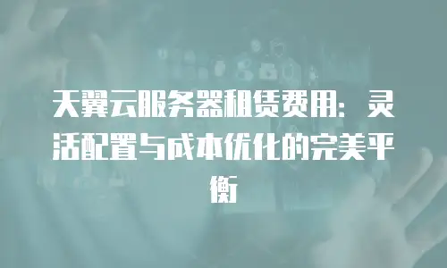 天翼云服务器租赁费用：灵活配置与成本优化的完美平衡