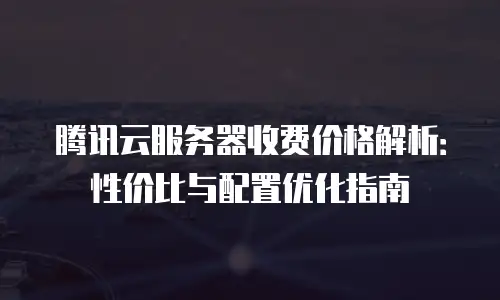 腾讯云服务器收费价格解析：性价比与配置优化指南