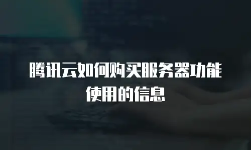 腾讯云如何购买服务器功能使用的信息