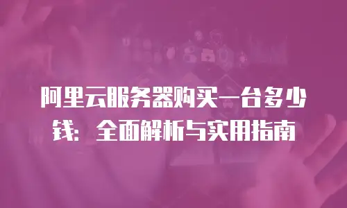 阿里云服务器购买一台多少钱：全面解析与实用指南