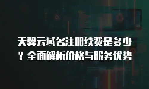 天翼云域名注册续费是多少？全面解析价格与服务优势