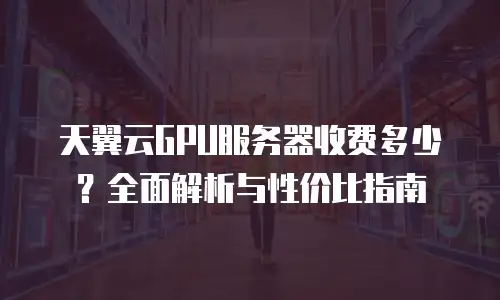 天翼云GPU服务器收费多少？全面解析与性价比指南