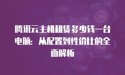 腾讯云主机租赁多少钱一台电脑：从配置到性价比的全面解析