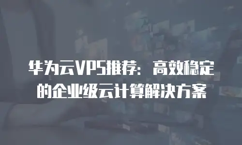 华为云VPS推荐：高效稳定的企业级云计算解决方案