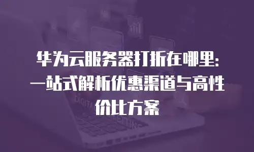 华为云服务器打折在哪里：一站式解析优惠渠道与高性价比方案