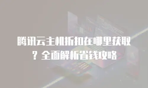 腾讯云主机折扣在哪里获取？全面解析省钱攻略