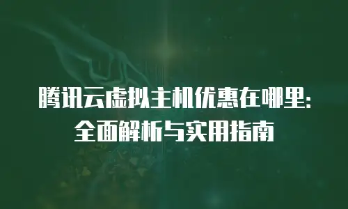 腾讯云虚拟主机优惠在哪里：全面解析与实用指南