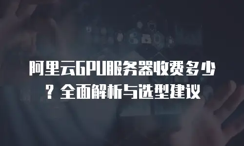 阿里云GPU服务器收费多少？全面解析与选型建议
