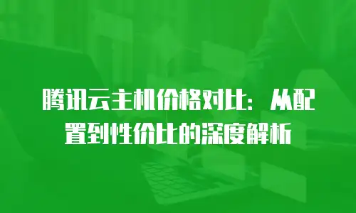腾讯云主机价格对比：从配置到性价比的深度解析