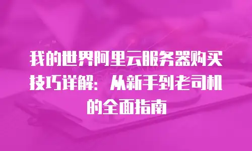 我的世界阿里云服务器购买技巧详解：从新手到老司机的全面指南