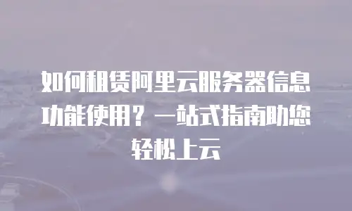 如何租赁阿里云服务器信息功能使用？一站式指南助您轻松上云