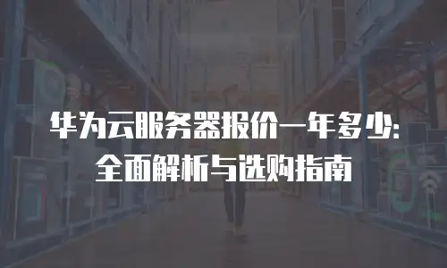 华为云服务器报价一年多少：全面解析与选购指南