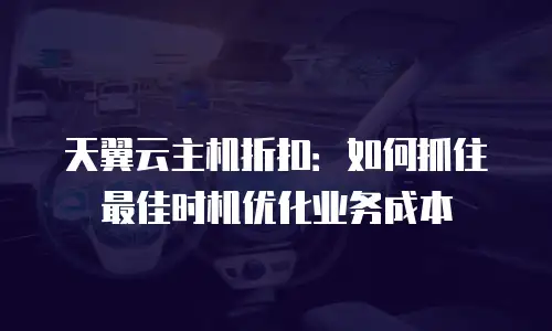 天翼云主机折扣：如何抓住最佳时机优化业务成本