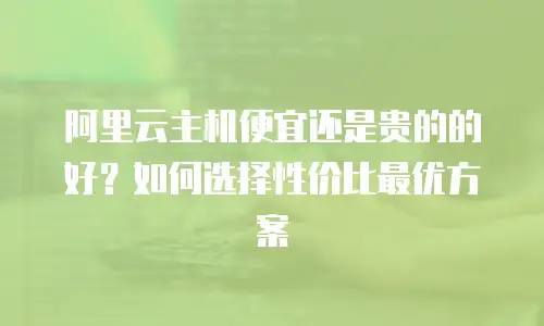 阿里云主机便宜还是贵的的好？如何选择性价比最优方案
