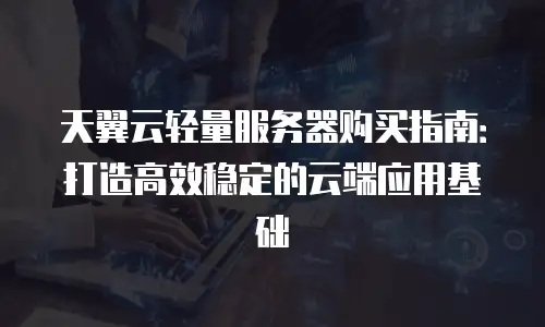 天翼云轻量服务器购买指南：打造高效稳定的云端应用基础