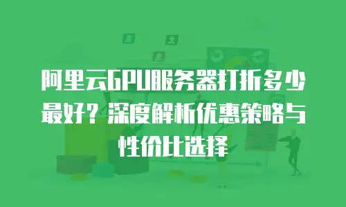 阿里云GPU服务器打折多少最好？深度解析优惠策略与性价比选择