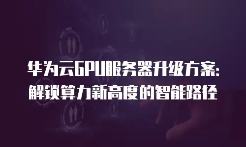 华为云GPU服务器升级方案：解锁算力新高度的智能路径