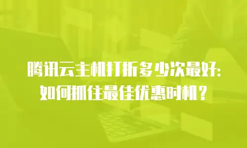 腾讯云主机打折多少次最好：如何抓住最佳优惠时机？