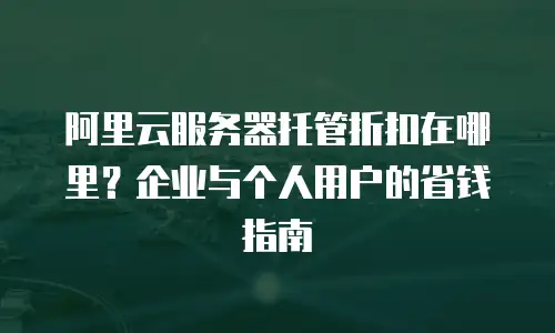 阿里云服务器托管折扣在哪里？企业与个人用户的省钱指南