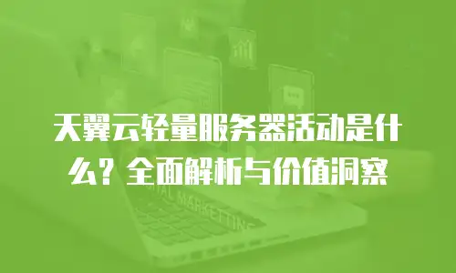 天翼云轻量服务器活动是什么？全面解析与价值洞察