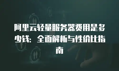 阿里云轻量服务器费用是多少钱：全面解析与性价比指南