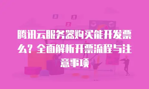 腾讯云服务器购买能开发票么？全面解析开票流程与注意事项