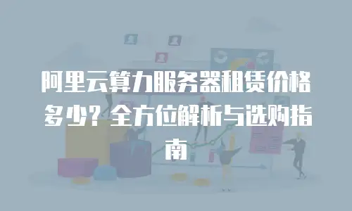 阿里云算力服务器租赁价格多少？全方位解析与选购指南