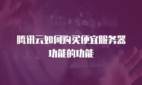 腾讯云如何购买便宜服务器功能的功能