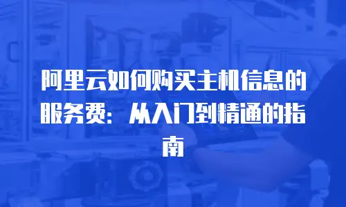 阿里云如何购买主机信息的服务费：从入门到精通的指南