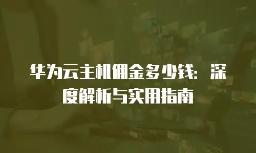 华为云主机佣金多少钱：深度解析与实用指南