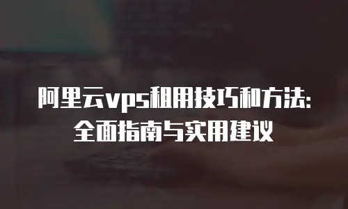 阿里云vps租用技巧和方法：全面指南与实用建议