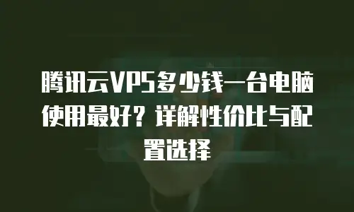 腾讯云VPS多少钱一台电脑使用最好？详解性价比与配置选择