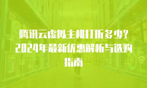 腾讯云虚拟主机打折多少？2024年最新优惠解析与选购指南