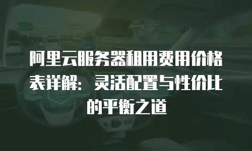 阿里云服务器租用费用价格表详解：灵活配置与性价比的平衡之道