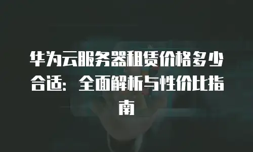 华为云服务器租赁价格多少合适：全面解析与性价比指南