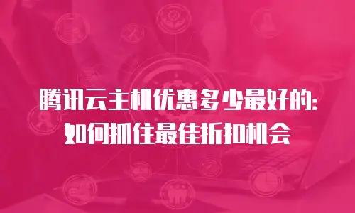 腾讯云主机优惠多少最好的：如何抓住最佳折扣机会
