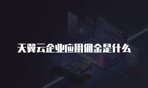 天翼云企业应用佣金是什么