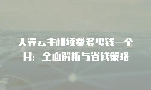 天翼云主机续费多少钱一个月：全面解析与省钱策略