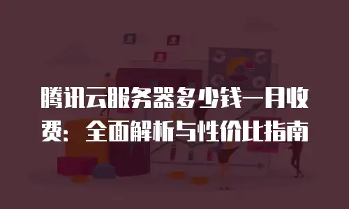 腾讯云服务器多少钱一月收费：全面解析与性价比指南