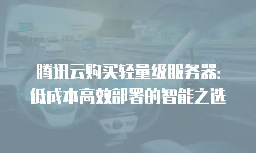 腾讯云购买轻量级服务器：低成本高效部署的智能之选