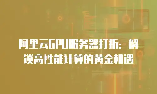 阿里云GPU服务器打折：解锁高性能计算的黄金机遇