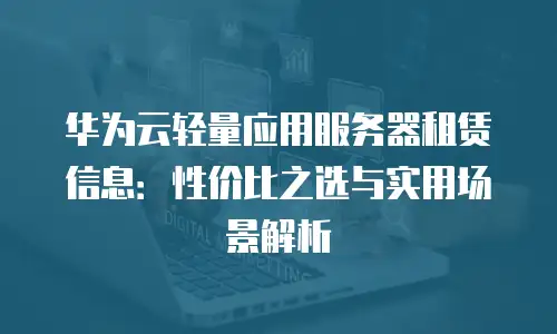 华为云轻量应用服务器租赁信息：性价比之选与实用场景解析