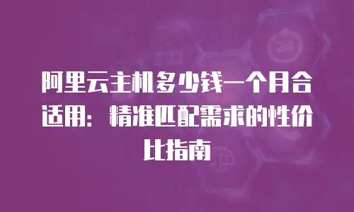 阿里云主机多少钱一个月合适用：精准匹配需求的性价比指南