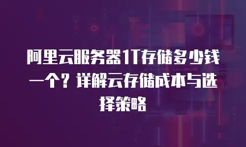 阿里云服务器1T存储多少钱一个？详解云存储成本与选择策略