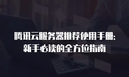 腾讯云服务器推荐使用手册：新手必读的全方位指南